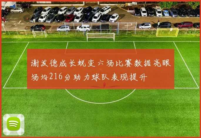 谢泼德成长蜕变六场比赛数据亮眼场均216分助力球队表现提升