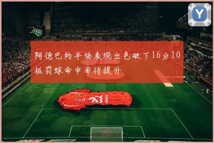 阿德巴约半场表现出色砍下16分10板罚球命中率待提升