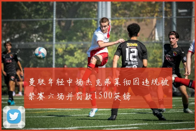 曼联年轻中场杰克弗莱彻因违规被禁赛六场并罚款1500英镑