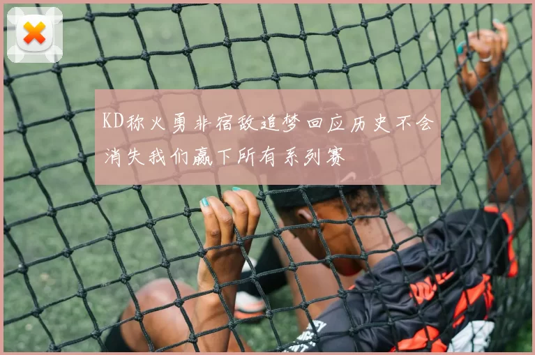 KD称火勇非宿敌追梦回应历史不会消失我们赢下所有系列赛