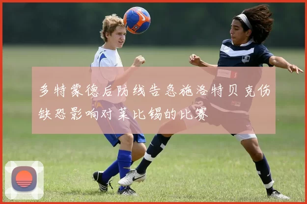 多特蒙德后防线告急施洛特贝克伤缺恐影响对莱比锡的比赛