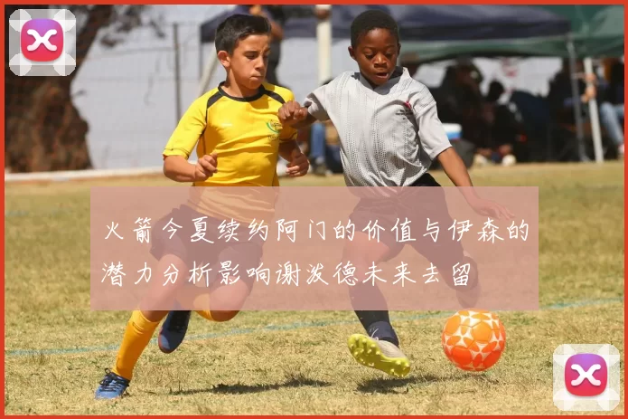 火箭今夏续约阿门的价值与伊森的潜力分析影响谢泼德未来去留