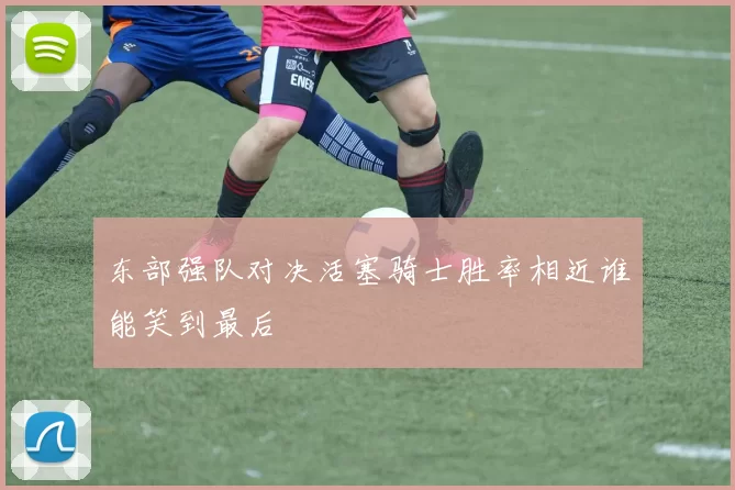 东部强队对决活塞骑士胜率相近谁能笑到最后