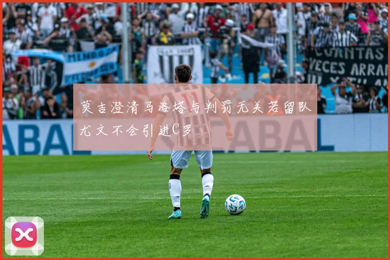 莫吉澄清马洛塔与判罚无关若留队尤文不会引进C罗
