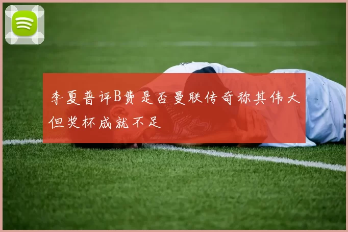 李夏普评B费是否曼联传奇称其伟大但奖杯成就不足