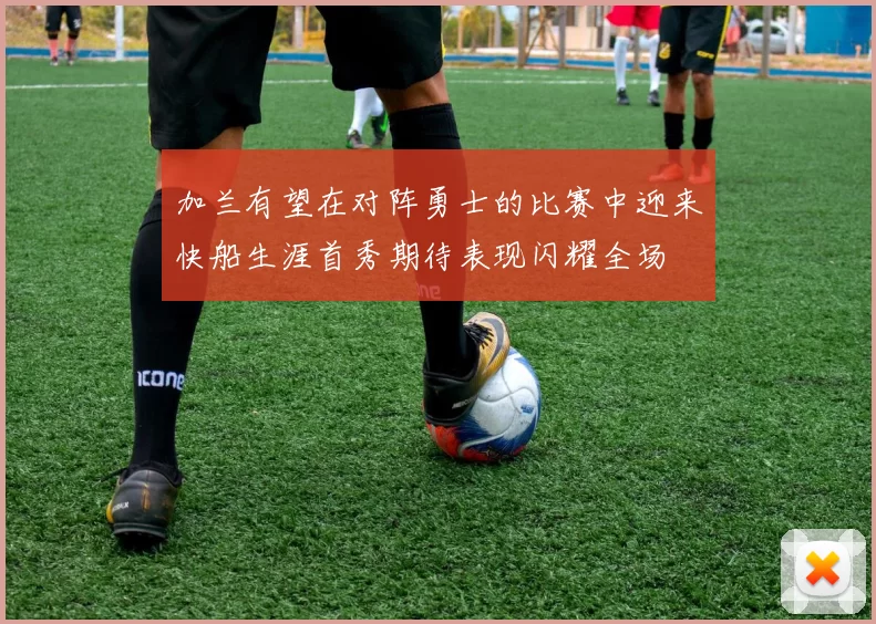 加兰有望在对阵勇士的比赛中迎来快船生涯首秀期待表现闪耀全场