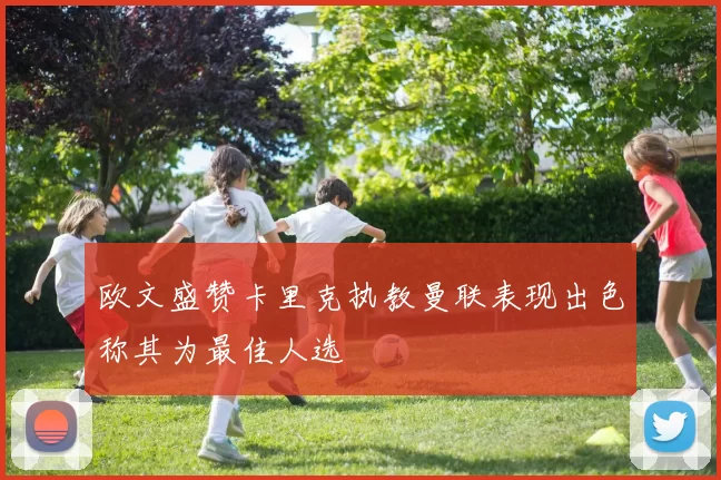 欧文盛赞卡里克执教曼联表现出色称其为最佳人选