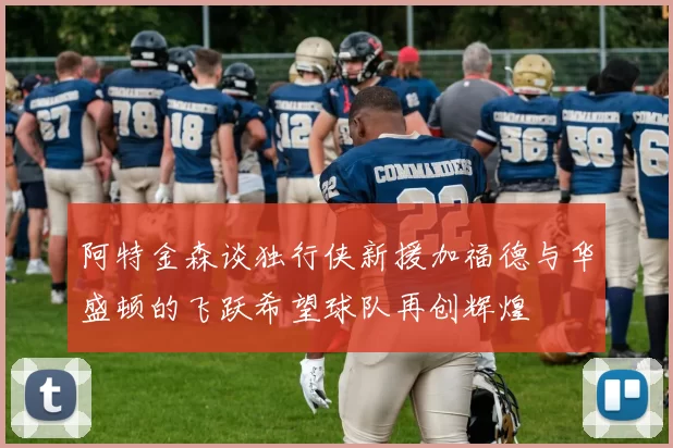 阿特金森谈独行侠新援加福德与华盛顿的飞跃希望球队再创辉煌