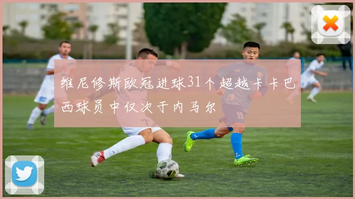 维尼修斯欧冠进球31个超越卡卡巴西球员中仅次于内马尔
