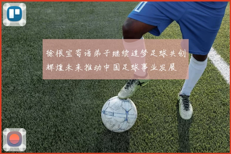徐根宝寄语弟子继续追梦足球共创辉煌未来推动中国足球事业发展