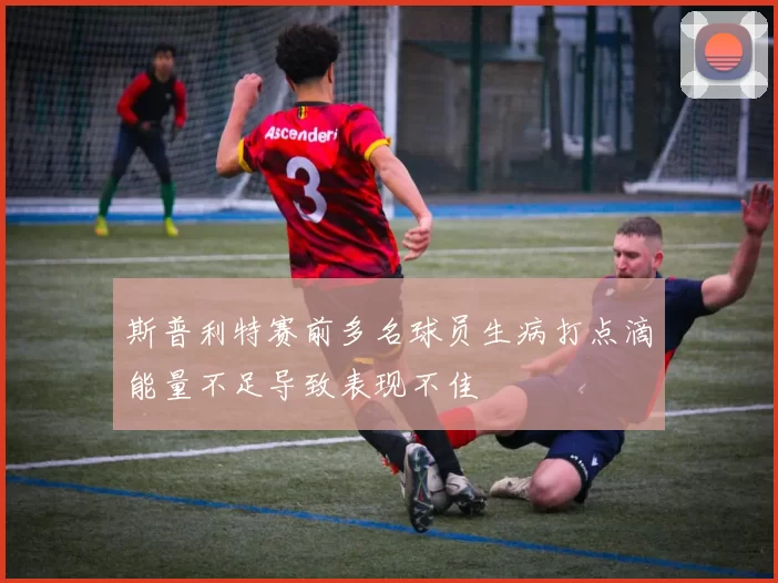 斯普利特赛前多名球员生病打点滴能量不足导致表现不佳