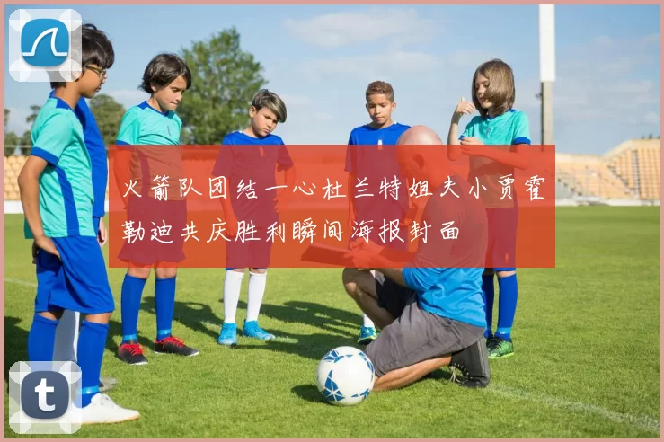 火箭队团结一心杜兰特姐夫小贾霍勒迪共庆胜利瞬间海报封面