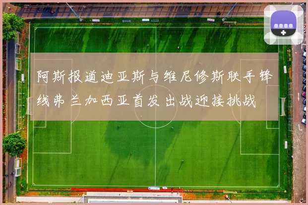 阿斯报道迪亚斯与维尼修斯联手锋线弗兰加西亚首发出战迎接挑战