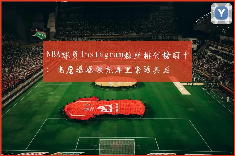 NBA球员Instagram粉丝排行榜前十：老詹遥遥领先库里紧随其后