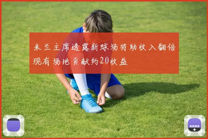 米兰主席透露新球场将助收入翻倍现有场地贡献约20收益