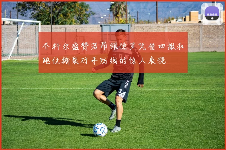乔科尔盛赞若昂佩德罗凭借回撤和跑位撕裂对手防线的惊人表现
