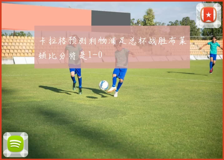 卡拉格预测利物浦足总杯战胜布莱顿比分将是1-0
