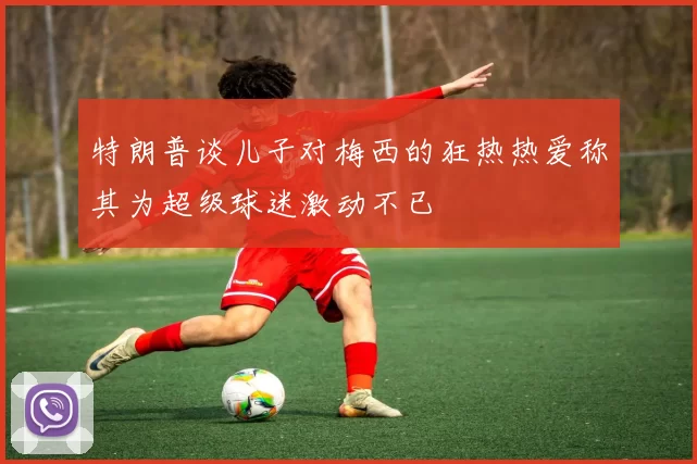 特朗普谈儿子对梅西的狂热热爱称其为超级球迷激动不已