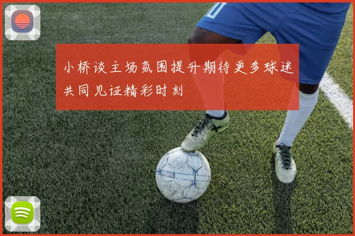 小桥谈主场氛围提升期待更多球迷共同见证精彩时刻