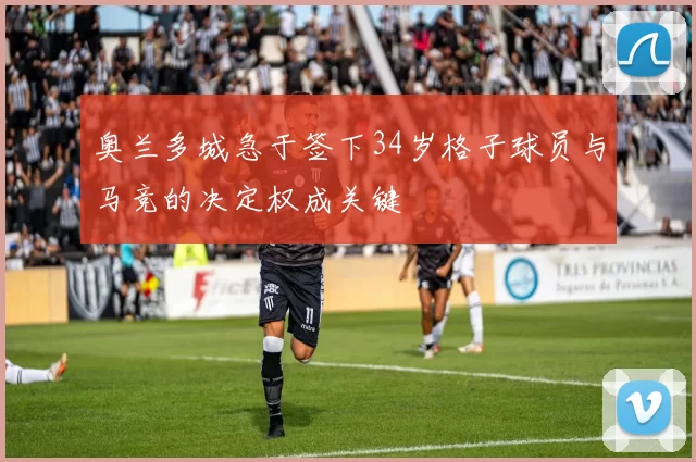 奥兰多城急于签下34岁格子球员与马竞的决定权成关键