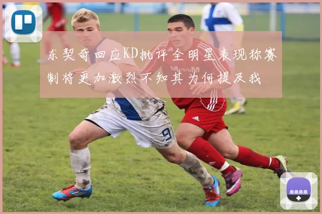 东契奇回应KD批评全明星表现称赛制将更加激烈不知其为何提及我