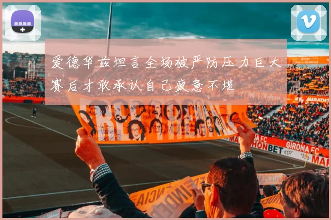 爱德华兹坦言全场被严防压力巨大赛后才敢承认自己疲惫不堪