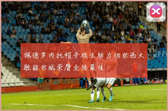 佩德罗内托帽子戏法助力切尔西大胜赫尔城荣膺全场最佳