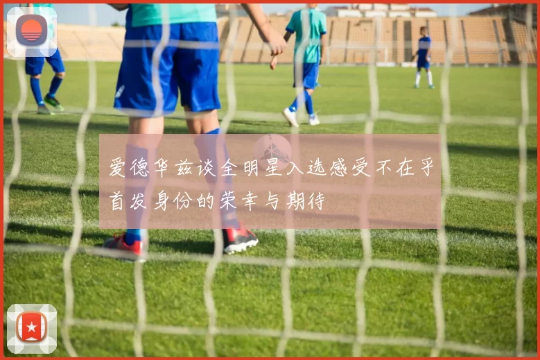 爱德华兹谈全明星入选感受不在乎首发身份的荣幸与期待