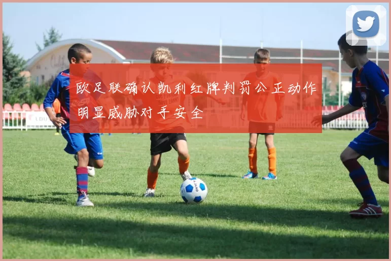 欧足联确认凯利红牌判罚公正动作明显威胁对手安全