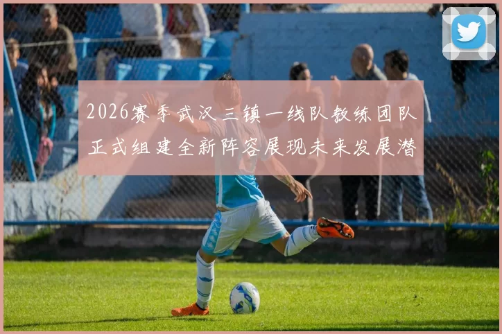 2026赛季武汉三镇一线队教练团队正式组建全新阵容展现未来发展潜力