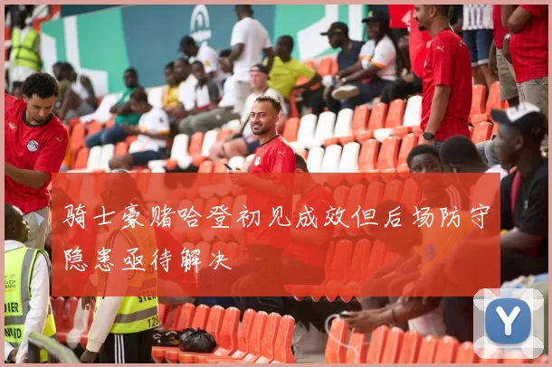 骑士豪赌哈登初见成效但后场防守隐患亟待解决