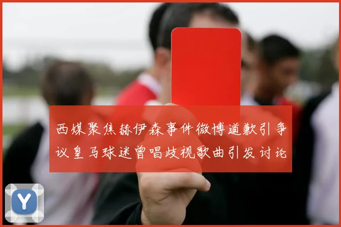 西媒聚焦赫伊森事件微博道歉引争议皇马球迷曾唱歧视歌曲引发讨论