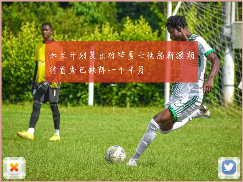 加兰计划复出对阵勇士快船新援期待首秀已缺阵一个半月