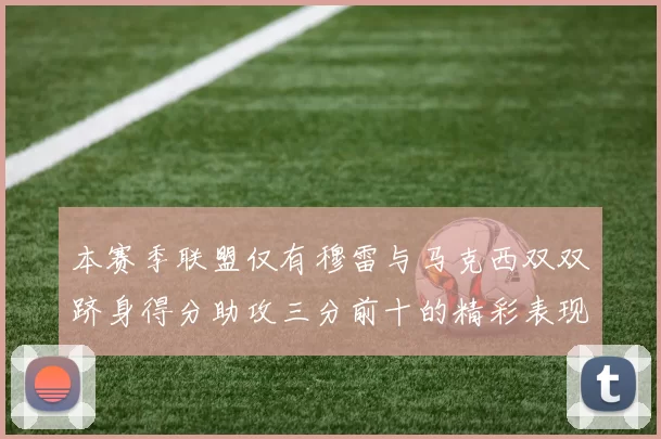 本赛季联盟仅有穆雷与马克西双双跻身得分助攻三分前十的精彩表现