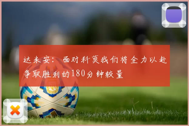 达米安：面对科莫我们将全力以赴争取胜利的180分钟较量