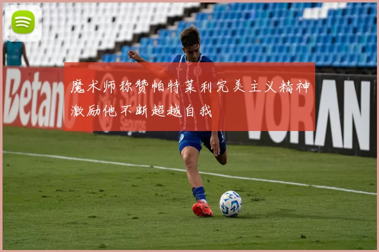 魔术师称赞帕特莱利完美主义精神激励他不断超越自我