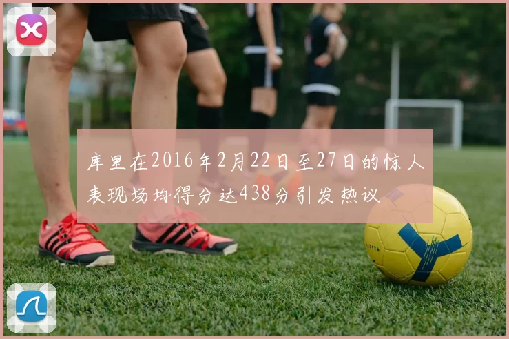 库里在2016年2月22日至27日的惊人表现场均得分达438分引发热议