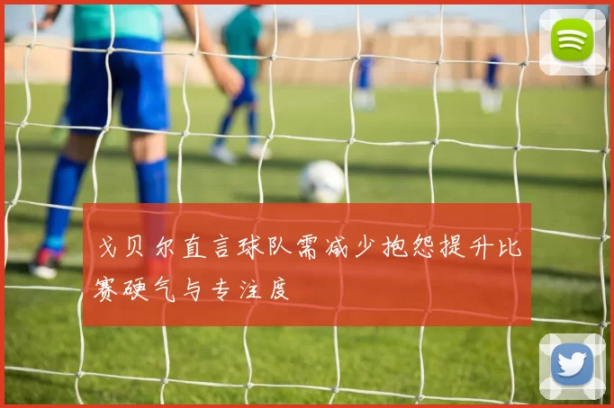 戈贝尔直言球队需减少抱怨提升比赛硬气与专注度