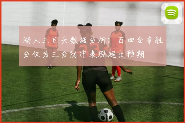 湖人三巨头数据分析：百回合净胜分仅为三分防守表现超出预期