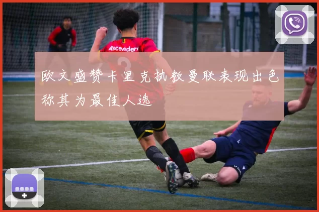 欧文盛赞卡里克执教曼联表现出色称其为最佳人选
