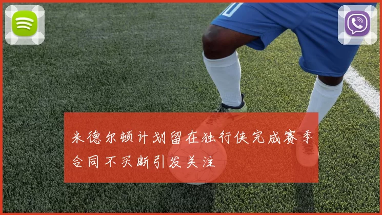 米德尔顿计划留在独行侠完成赛季合同不买断引发关注