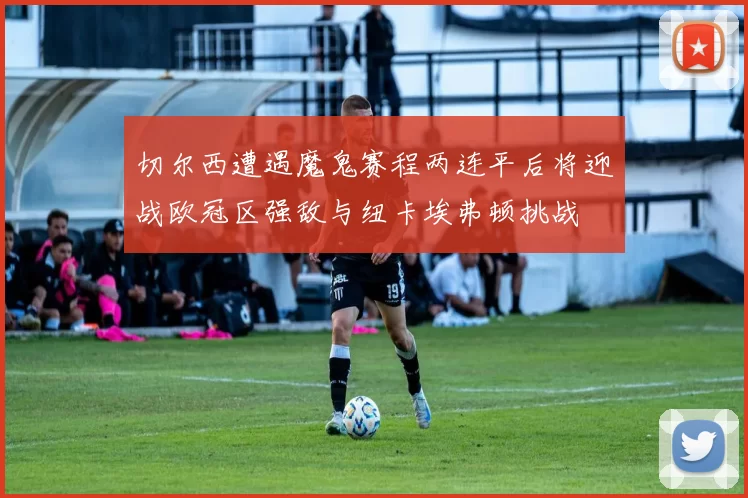 切尔西遭遇魔鬼赛程两连平后将迎战欧冠区强敌与纽卡埃弗顿挑战